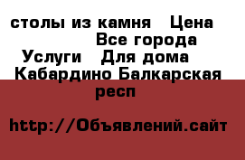 столы из камня › Цена ­ 55 000 - Все города Услуги » Для дома   . Кабардино-Балкарская респ.